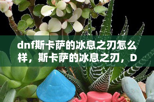 dnf斯卡萨的冰息之刃怎么样，斯卡萨的冰息之刃，DNF中的传奇武器