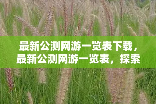 最新公测网游一览表下载,最新公测网游一览表,探索虚拟世界的无限可能 最新公测网游一览表下载,最新公测网游一览表,探索虚拟世界的无限可能