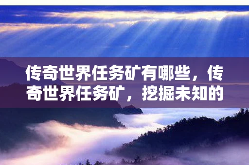 传奇世界任务矿有哪些,传奇世界任务矿,挖掘未知的宝藏 传奇世界任务矿有哪些,传奇世界任务矿,挖掘未知的宝藏