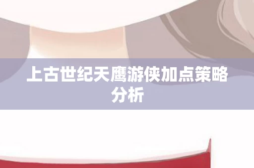 上古世纪天鹰游侠加点策略分析图片