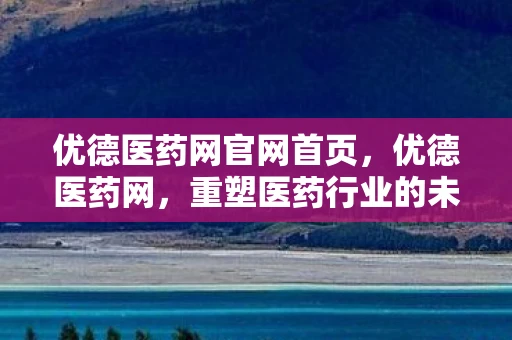 优德医药网官网首页，优德医药网，重塑医药行业的未来