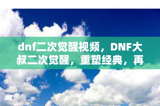 dnf二次觉醒视频，DNF大叔二次觉醒，重塑经典，再燃战魂