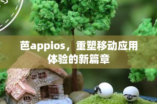 芭appios，重塑移动应用体验的新篇章