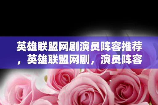 英雄联盟网剧演员阵容推荐，英雄联盟网剧，演员阵容揭晓