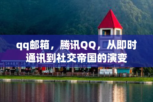 qq邮箱，腾讯QQ，从即时通讯到社交帝国的演变