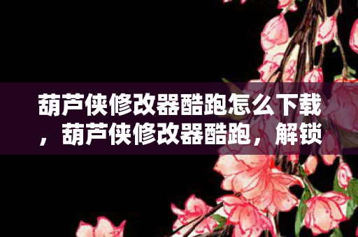 葫芦侠修改器酷跑怎么下载,葫芦侠修改器酷跑,解锁游戏新境界 葫芦侠修改器酷跑怎么下载,葫芦侠修改器酷跑,解锁游戏新境界