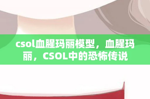 csol血腥玛丽模型,血腥玛丽,CSOL中的恐怖传说 csol血腥玛丽模型,血腥玛丽,CSOL中的恐怖传说