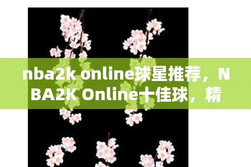 nba2k online球星推荐，NBA2K Online十佳球，精彩瞬间回顾