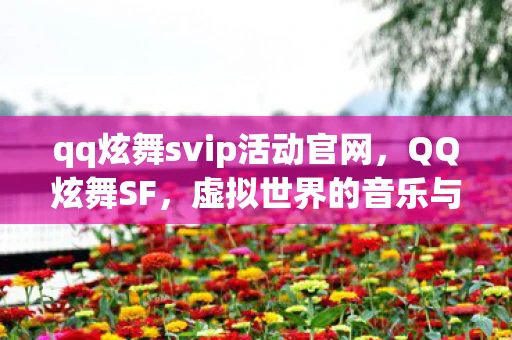 qq炫舞svip活动官网,QQ炫舞SF,虚拟世界的音乐与舞蹈盛宴 qq炫舞svip活动官网,QQ炫舞SF,虚拟世界的音乐与舞蹈盛宴