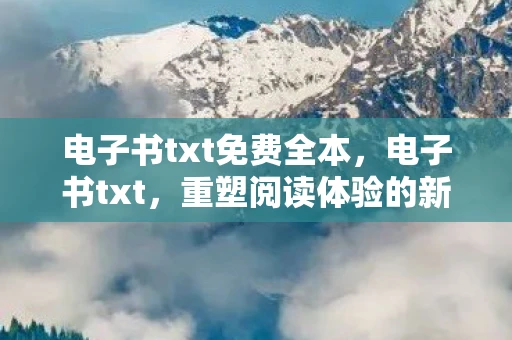 电子书txt免费全本,电子书txt,重塑阅读体验的新篇章 电子书txt免费全本,电子书txt,重塑阅读体验的新篇章