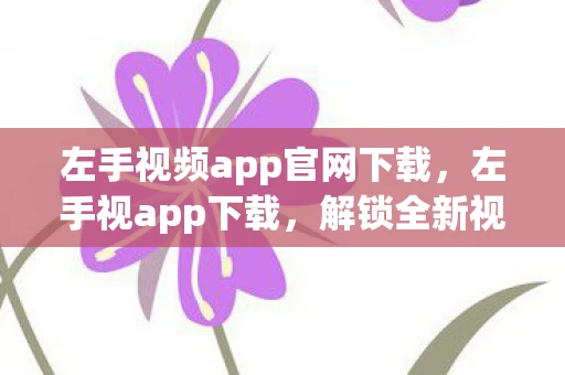 左手视频app官网下载，左手视app下载，解锁全新视觉体验