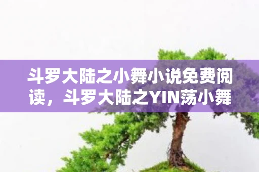 斗罗大陆之小舞小说免费阅读,斗罗大陆之YIN荡小舞 斗罗大陆之小舞小说免费阅读,斗罗大陆之YIN荡小舞
