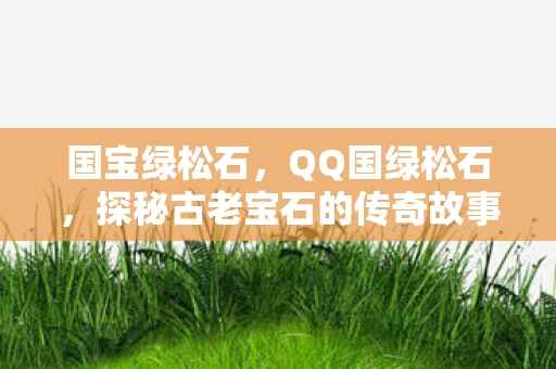 国宝绿松石，QQ国绿松石，探秘古老宝石的传奇故事