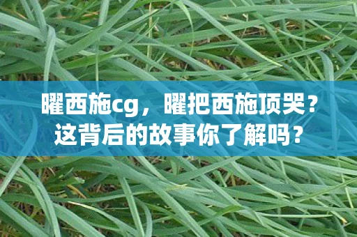 曜西施cg，曜把西施顶哭？这背后的故事你了解吗？