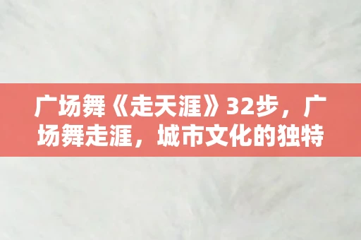 广场舞《走天涯》32步，广场舞走涯，城市文化的独特风景线