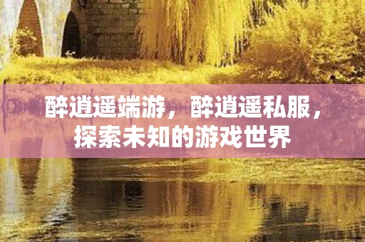 醉逍遥端游,醉逍遥私服,探索未知的游戏世界 醉逍遥端游,醉逍遥私服,探索未知的游戏世界