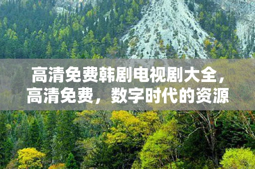 高清免费韩剧电视剧大全，高清免费，数字时代的资源革命