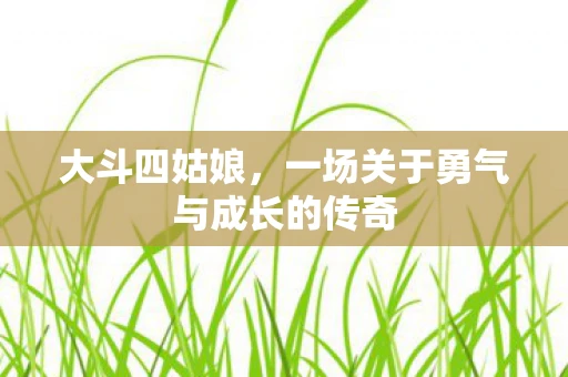 大斗四姑娘，一场关于勇气与成长的传奇