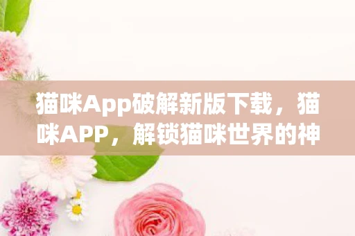 猫咪App破解新版下载，猫咪APP，解锁猫咪世界的神秘钥匙
