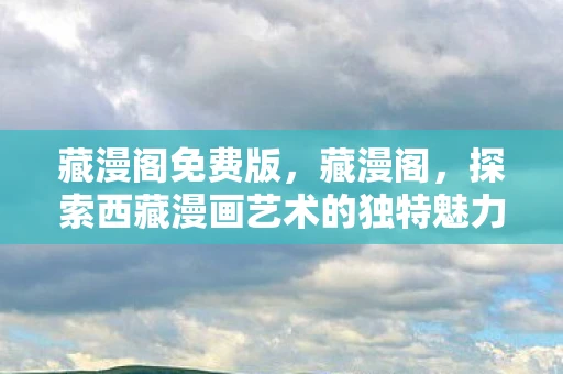 藏漫阁免费版，藏漫阁，探索西藏漫画艺术的独特魅力