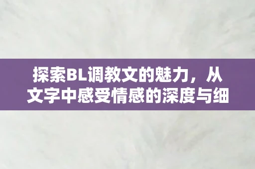 探索BL调教文的魅力，从文字中感受情感的深度与细腻