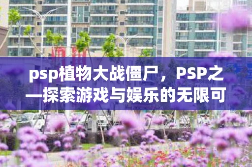 psp植物大战僵尸，PSP之—探索游戏与娱乐的无限可能