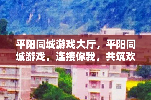 平阳同城游戏大厅，平阳同城游戏，连接你我，共筑欢乐桥梁
