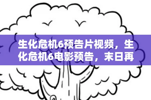 生化危机6预告片视频，生化危机6电影预告，末日再临，人类最后的希望