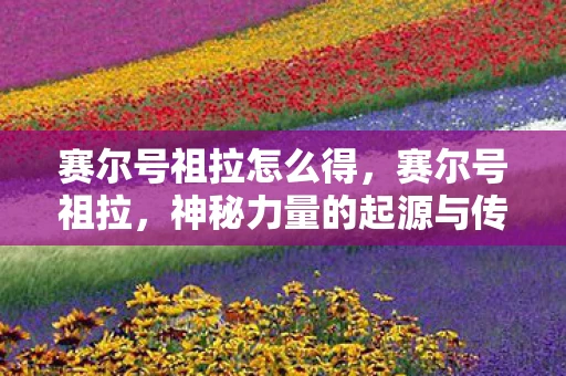 赛尔号祖拉怎么得，赛尔号祖拉，神秘力量的起源与传说