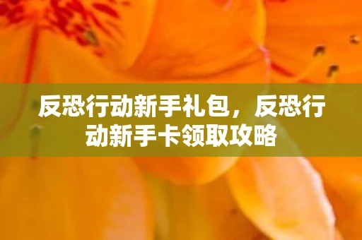 反恐行动新手礼包，反恐行动新手卡领取攻略