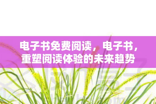 电子书免费阅读，电子书，重塑阅读体验的未来趋势