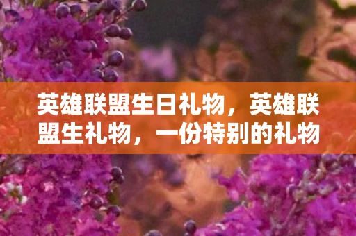 英雄联盟生日礼物,英雄联盟生礼物,一份特别的礼物,一份特别的回忆 英雄联盟生日礼物,英雄联盟生礼物,一份特别的礼物,一份特别的回忆