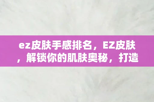 ez皮肤手感排名，EZ皮肤，解锁你的肌肤奥秘，打造完美肌肤