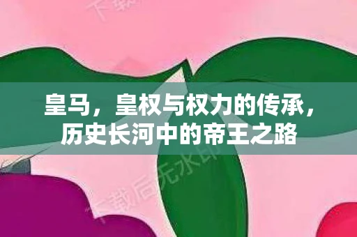 皇马，皇权与权力的传承，历史长河中的帝王之路