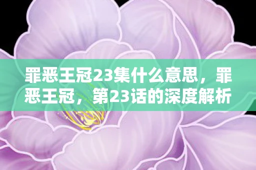 罪恶王冠23集什么意思,罪恶王冠,第23话的深度解析 罪恶王冠23集什么意思,罪恶王冠,第23话的深度解析