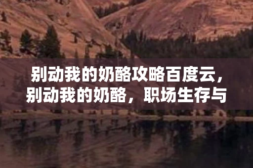 别动我的奶酪攻略百度云，别动我的奶酪，职场生存与晋升的攻略