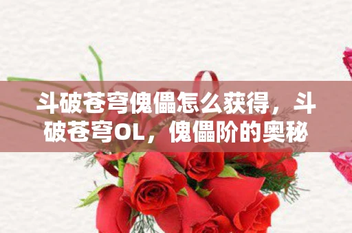 斗破苍穹傀儡怎么获得,斗破苍穹OL,傀儡阶的奥秘与探索 斗破苍穹傀儡怎么获得,斗破苍穹OL,傀儡阶的奥秘与探索