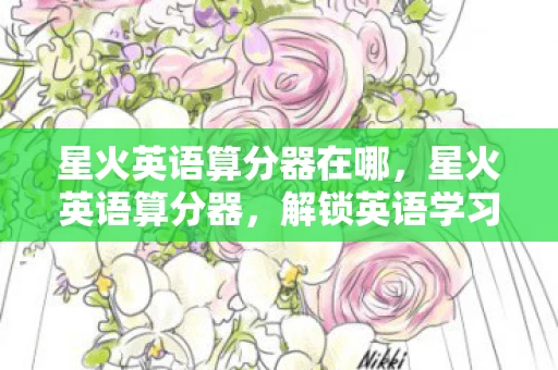 星火英语算分器在哪,星火英语算分器,解锁英语学习新境界 星火英语算分器在哪,星火英语算分器,解锁英语学习新境界