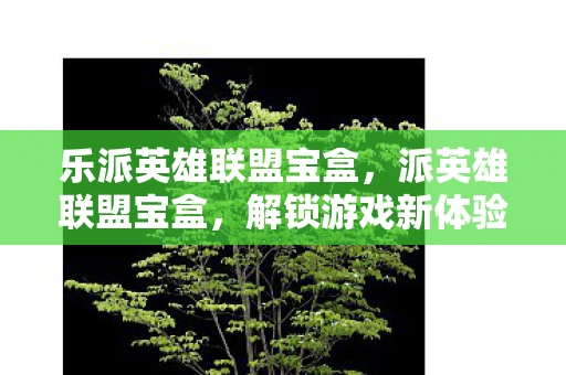 乐派英雄联盟宝盒,派英雄联盟宝盒,解锁游戏新体验 乐派英雄联盟宝盒,派英雄联盟宝盒,解锁游戏新体验