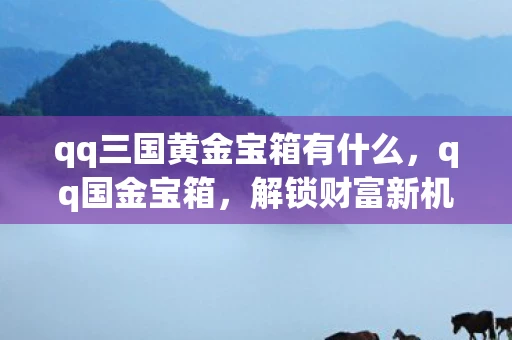 qq三国黄金宝箱有什么,qq国金宝箱,解锁财富新机遇 qq三国黄金宝箱有什么,qq国金宝箱,解锁财富新机遇