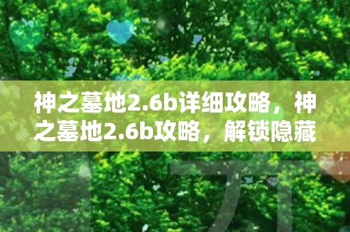 神之墓地2.6b详细攻略，神之墓地2.6b攻略，解锁隐藏关卡，提升战斗力的终极指南