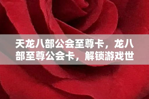 天龙八部公会至尊卡，龙八部至尊公会卡，解锁游戏世界的神秘钥匙