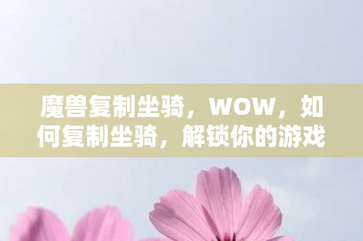 魔兽复制坐骑，WOW，如何复制坐骑，解锁你的游戏新体验