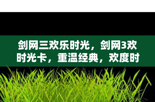 剑网三欢乐时光，剑网3欢时光卡，重温经典，欢度时光
