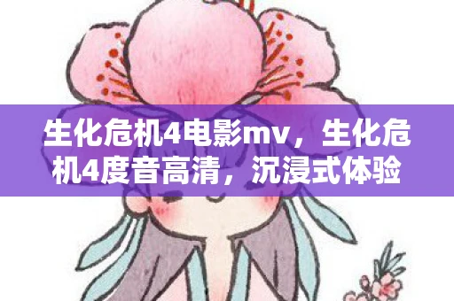 生化危机4电影mv,生化危机4度音高清,沉浸式体验与音效的完美结合 生化危机4电影mv,生化危机4度音高清,沉浸式体验与音效的完美结合