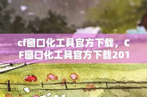 cf窗口化工具官方下载，CF窗口化工具官方下载2013，提升游戏体验的必备神器