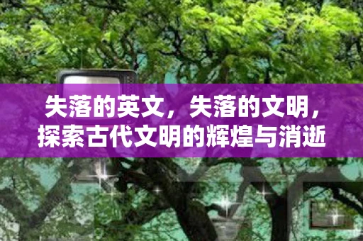 失落的英文，失落的文明，探索古代文明的辉煌与消逝