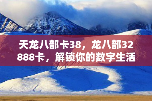 天龙八部卡38,龙八部32888卡,解锁你的数字生活新篇章 天龙八部卡38,龙八部32888卡,解锁你的数字生活新篇章