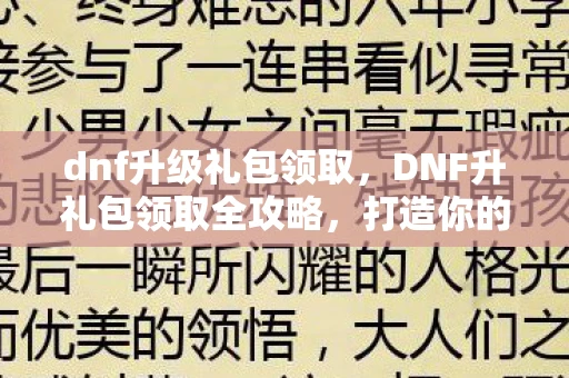 dnf升级礼包领取，DNF升礼包领取全攻略，打造你的最强角色！