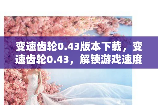 变速齿轮0.43版本下载，变速齿轮0.43，解锁游戏速度的新篇章
